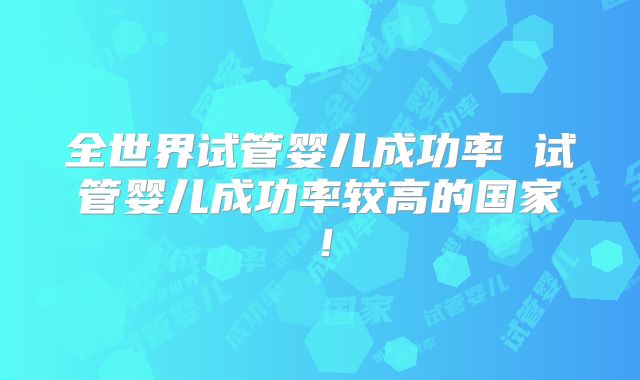 全世界试管婴儿成功率 试管婴儿成功率较高的国家!