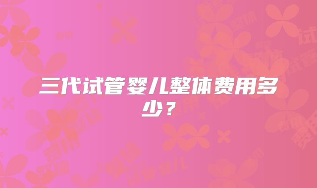 三代试管婴儿整体费用多少？