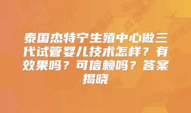 泰国杰特宁生殖中心做三代试管婴儿技术怎样？有效果吗？可信赖吗？答案揭晓