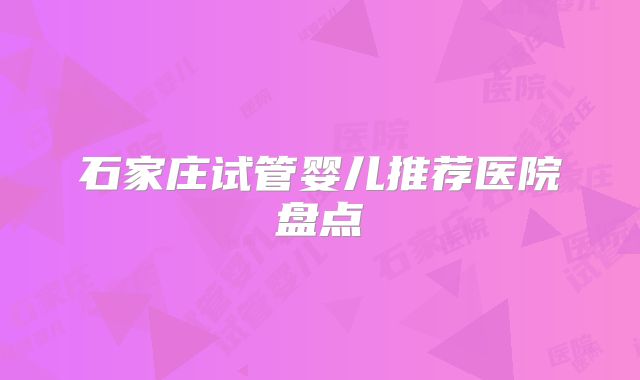 石家庄试管婴儿推荐医院盘点