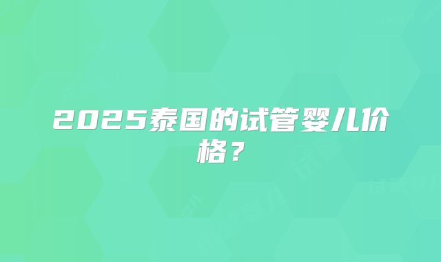 2025泰国的试管婴儿价格?