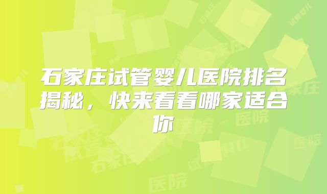 石家庄试管婴儿医院排名揭秘，快来看看哪家适合你