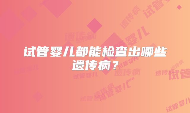 试管婴儿都能检查出哪些遗传病？