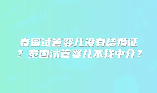 泰国试管婴儿没有结婚证？泰国试管婴儿不找中介？