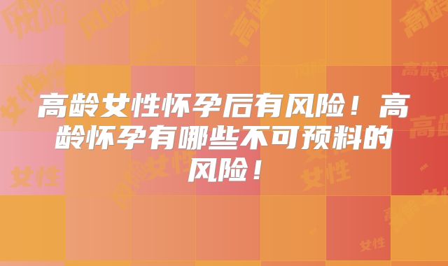 高龄女性怀孕后有风险!高龄怀孕有哪些不可预料的风险!