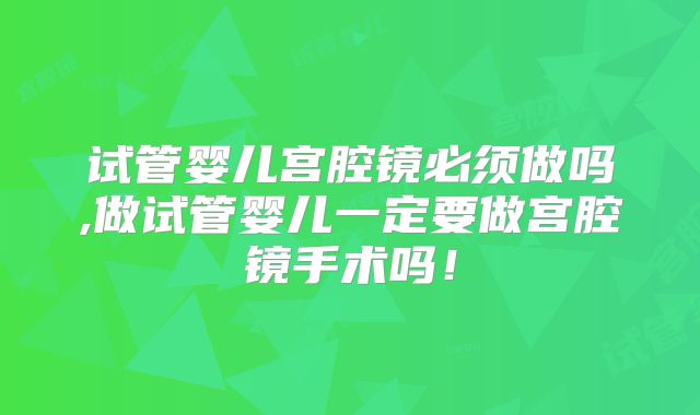 试管婴儿宫腔镜必须做吗,做试管婴儿一定要做宫腔镜手术吗！