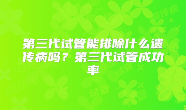 第三代试管能排除什么遗传病吗？第三代试管成功率