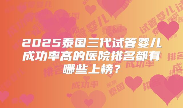 2025泰国三代试管婴儿成功率高的医院排名都有哪些上榜?