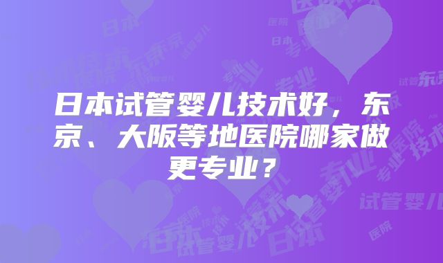 日本试管婴儿技术好，东京、大阪等地医院哪家做更专业？