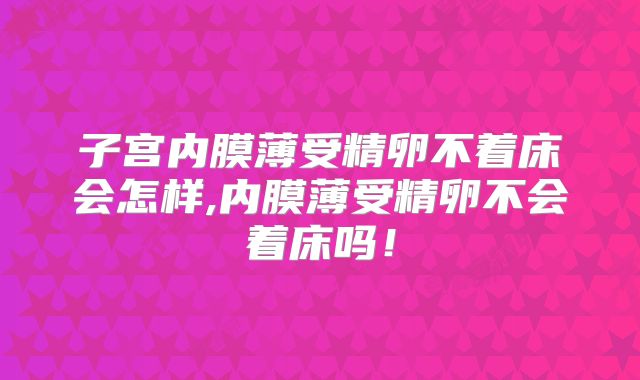 子宫内膜薄受精卵不着床会怎样,内膜薄受精卵不会着床吗！