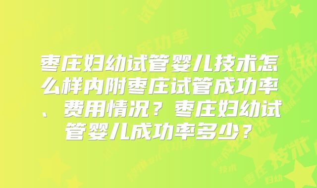 枣庄妇幼试管婴儿技术怎么样内附枣庄试管成功率、费用情况？枣庄妇幼试管婴儿成功率多少？