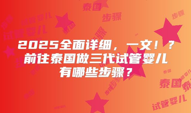 2025全面详细,一文!?前往泰国做三代试管婴儿有哪些步骤?