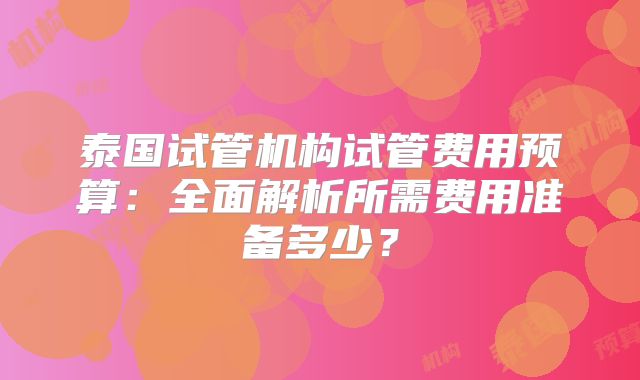 泰国试管机构试管费用预算:全面解析所需费用准备多少?
