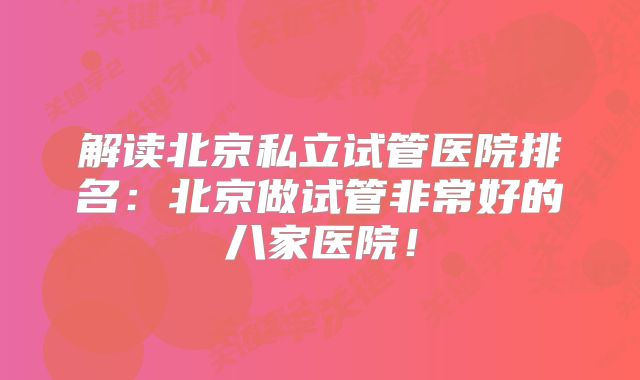 解读北京私立试管医院排名:北京做试管非常好的八家医院!