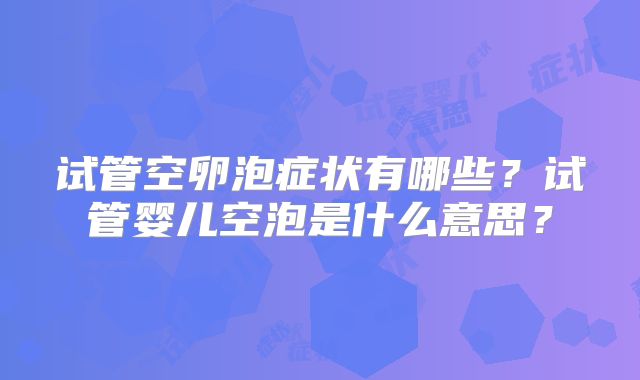 试管空卵泡症状有哪些?试管婴儿空泡是什么意思?