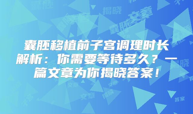 囊胚移植前子宫调理时长解析:你需要等待多久?一篇文章为你揭晓答案!