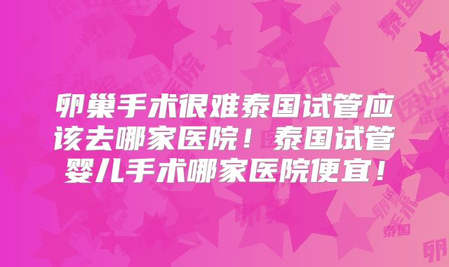 卵巢手术很难泰国试管应该去哪家医院!泰国试管婴儿手术哪家医院便宜!