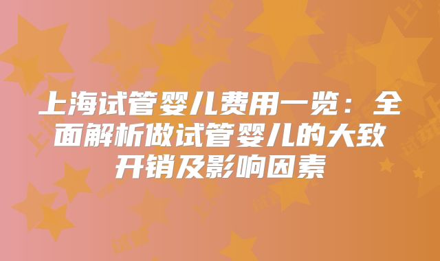 上海试管婴儿费用一览：全面解析做试管婴儿的大致开销及影响因素