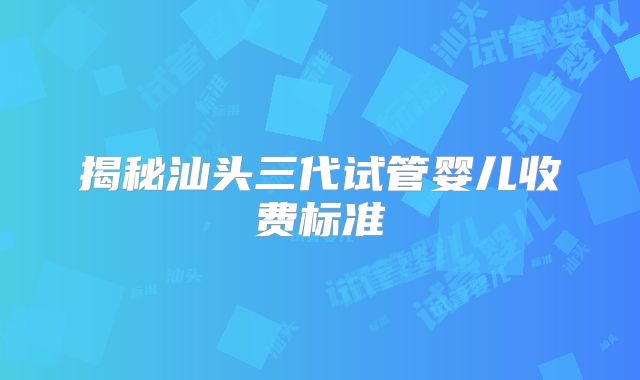 揭秘汕头三代试管婴儿收费标准