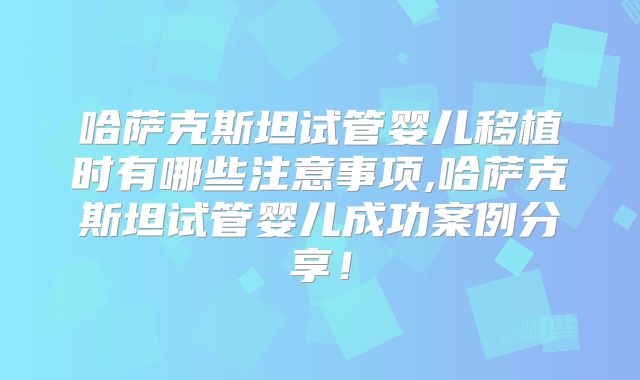 哈萨克斯坦试管婴儿移植时有哪些注意事项,哈萨克斯坦试管婴儿成功案例分享！