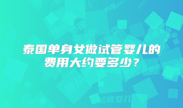 泰国单身女做试管婴儿的费用大约要多少?