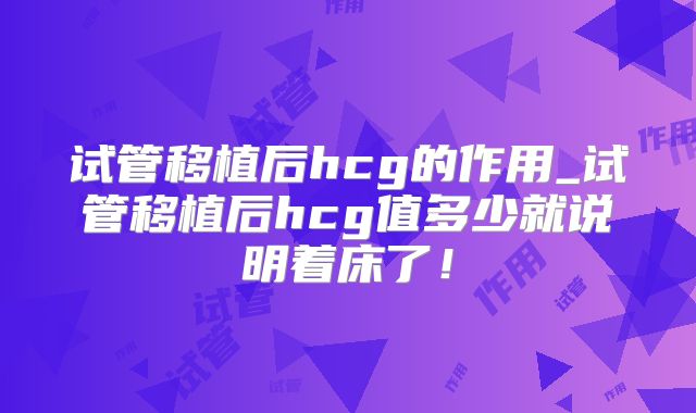 试管移植后hcg的作用_试管移植后hcg值多少就说明着床了!