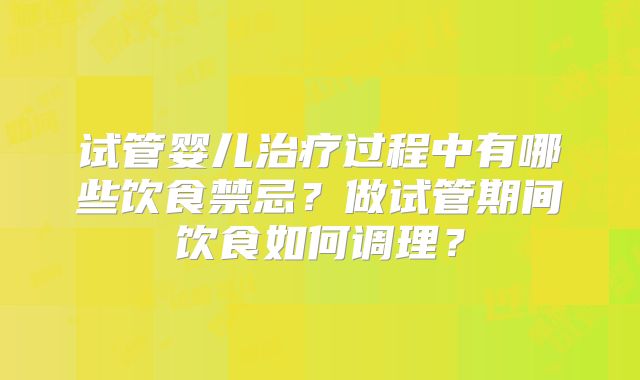 试管婴儿治疗过程中有哪些饮食禁忌？做试管期间饮食如何调理？
