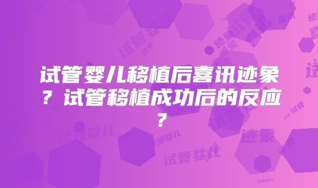 试管婴儿移植后喜讯迹象？试管移植成功后的反应？