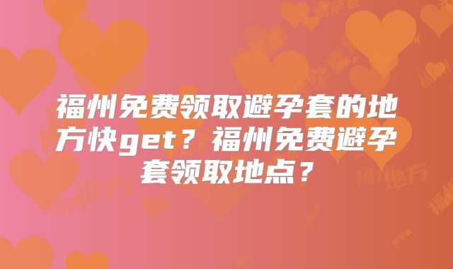 福州免费领取避孕套的地方快get？福州免费避孕套领取地点？