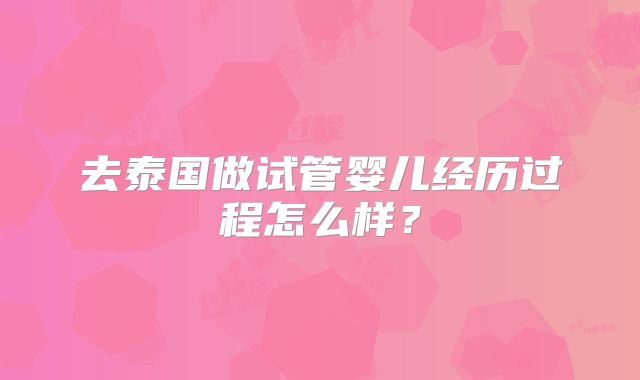 去泰国做试管婴儿经历过程怎么样？