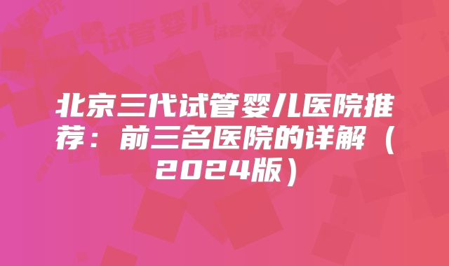 北京三代试管婴儿医院推荐：前三名医院的详解（2024版）