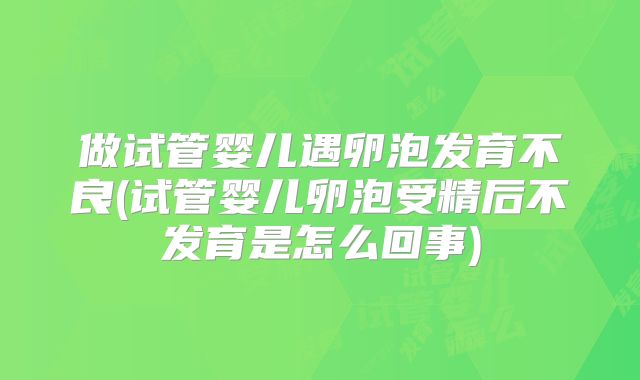 做试管婴儿遇卵泡发育不良(试管婴儿卵泡受精后不发育是怎么回事)