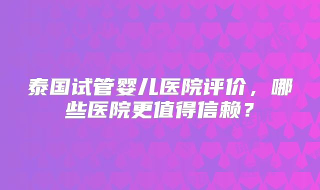 泰国试管婴儿医院评价，哪些医院更值得信赖？
