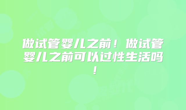 做试管婴儿之前！做试管婴儿之前可以过性生活吗！