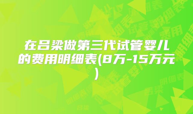 在吕梁做第三代试管婴儿的费用明细表(8万-15万元)