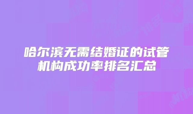 哈尔滨无需结婚证的试管机构成功率排名汇总