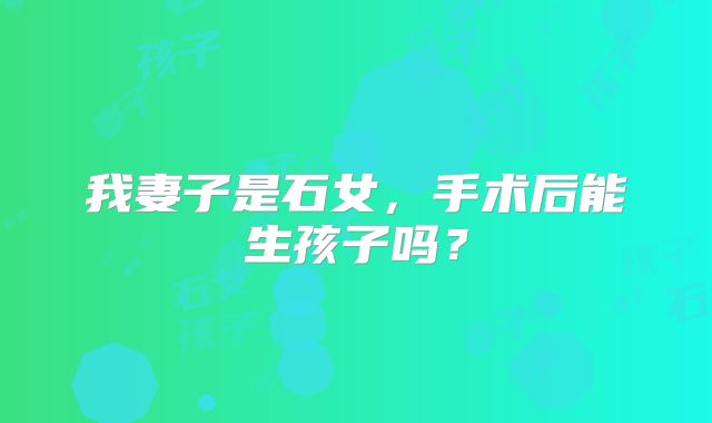 我妻子是石女，手术后能生孩子吗？