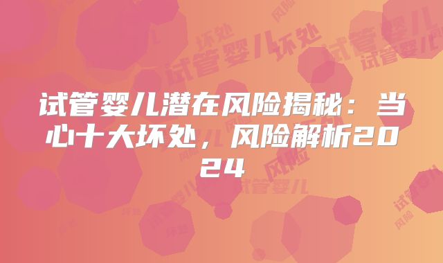 试管婴儿潜在风险揭秘:当心十大坏处,风险解析2024