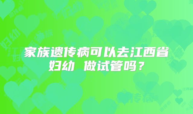 家族遗传病可以去江西省妇幼 做试管吗？