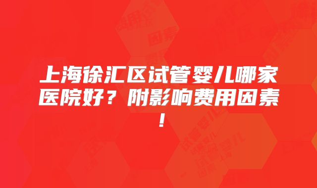 上海徐汇区试管婴儿哪家医院好？附影响费用因素！