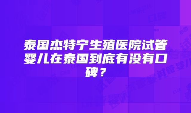 泰国杰特宁生殖医院试管婴儿在泰国到底有没有口碑？