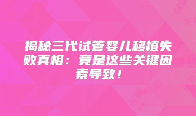 揭秘三代试管婴儿移植失败真相：竟是这些关键因素导致！