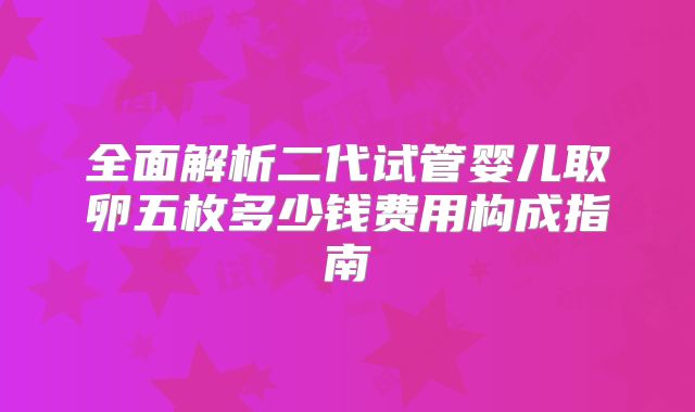 全面解析二代试管婴儿取卵五枚多少钱费用构成指南