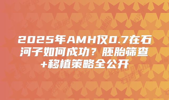 2025年AMH仅0.7在石河子如何成功？胚胎筛查+移植策略全公开