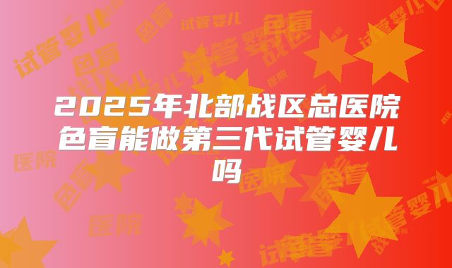 2025年北部战区总医院色盲能做第三代试管婴儿吗