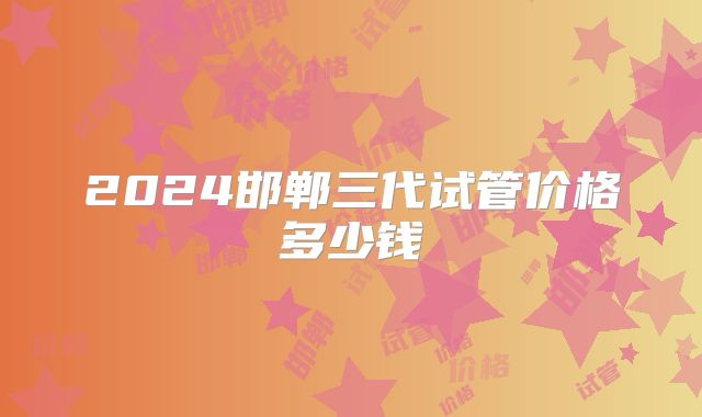 2024邯郸三代试管价格多少钱
