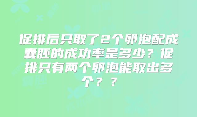 促排后只取了2个卵泡配成囊胚的成功率是多少？促排只有两个卵泡能取出多个？？