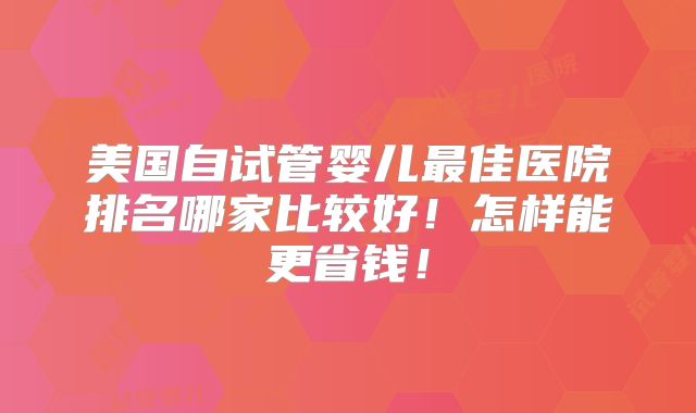 美国自试管婴儿最佳医院排名哪家比较好！怎样能更省钱！