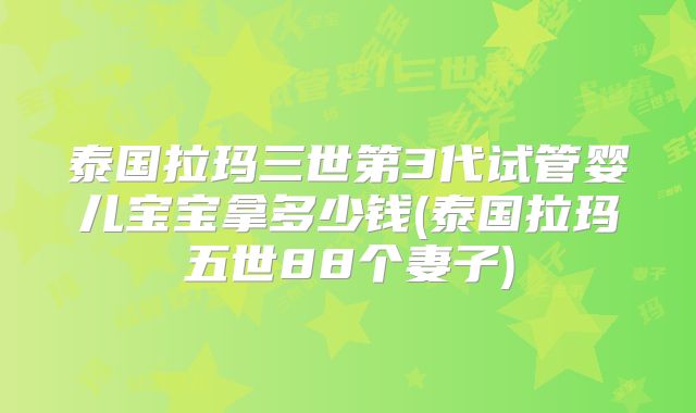 泰国拉玛三世第3代试管婴儿宝宝拿多少钱(泰国拉玛五世88个妻子)