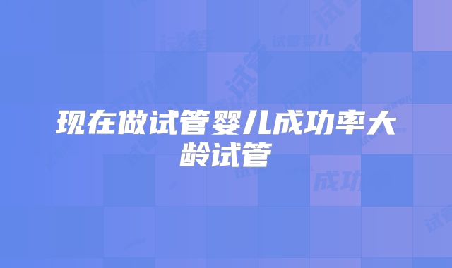 现在做试管婴儿成功率大龄试管